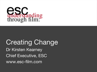 Creating Change Dr Kirsten Kearney  Chief Executive, ESC www.esc-film.com 