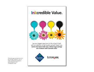 Lexmark




This half page Lexmark ad ran in
the Chicago Tribune in July of
2008, speciﬁcally targeted to
bulk shoppers in the
Chicagoland area.
 