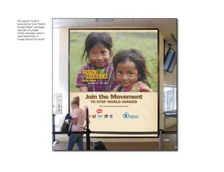 This airport mural to
promote the Yum! “World
Hunger Relief” campaign
was part of a larger


                           Hunger Program
media campaign used to
raise awareness of
hunger around the world.
 