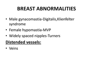 BREAST ABNORMALITIES
• Male gynacomastia-Digitalis,Klienfelter
syndrome
• Female hypomastia-MVP
• Widely spaced nipples-Turners
Distended vessels:
• Veins
 