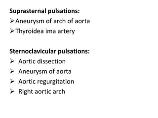 Suprasternal pulsations:
Aneurysm of arch of aorta
Thyroidea ima artery
Sternoclavicular pulsations:
 Aortic dissection
 Aneurysm of aorta
 Aortic regurgitation
 Right aortic arch
 