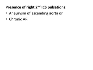 Presence of right 2nd ICS pulsations:
• Aneurysm of ascending aorta or
• Chronic AR
 