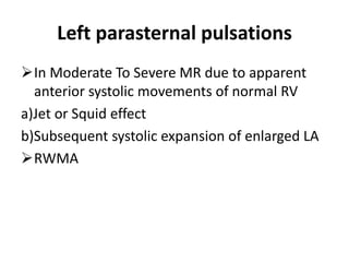 Left parasternal pulsations
In Moderate To Severe MR due to apparent
anterior systolic movements of normal RV
a)Jet or Squid effect
b)Subsequent systolic expansion of enlarged LA
RWMA
 