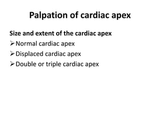 Palpation of cardiac apex
Size and extent of the cardiac apex
Normal cardiac apex
Displaced cardiac apex
Double or triple cardiac apex
 