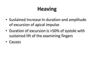 Heaving
• Sustained Increase In duration and amplitude
of excursion of apical impulse
• Duration of excursion is >50% of systole with
sustained lift of the examining fingers
• Causes
 