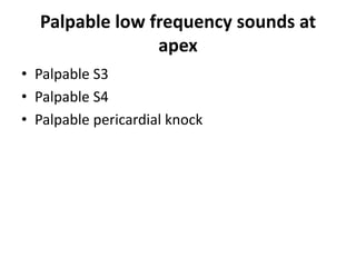 Palpable low frequency sounds at
apex
• Palpable S3
• Palpable S4
• Palpable pericardial knock
 