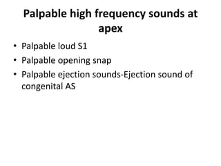Palpable high frequency sounds at
apex
• Palpable loud S1
• Palpable opening snap
• Palpable ejection sounds-Ejection sound of
congenital AS
 