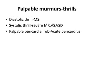 Palpable murmurs-thrills
• Diastolic thrill-MS
• Systolic thrill-severe MR,AS,VSD
• Palpable pericardial rub-Acute pericarditis
 