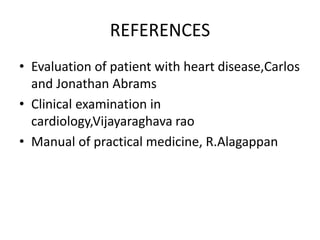 REFERENCES
• Evaluation of patient with heart disease,Carlos
and Jonathan Abrams
• Clinical examination in
cardiology,Vijayaraghava rao
• Manual of practical medicine, R.Alagappan
 
