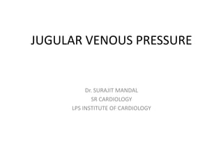 JUGULAR VENOUS PRESSURE
Dr. SURAJIT MANDAL
SR CARDIOLOGY
LPS INSTITUTE OF CARDIOLOGY
 