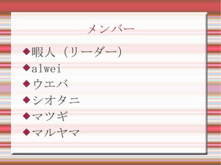 メンバー
暇人（リーダー）
alwei
ウエバ
シオタニ
マツギ
マルヤマ
 