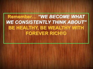 Remember… “WE BECOME WHAT
WE CONSISTENTLY THINK ABOUT”
BE HEALTHY, BE WEALTHY WITH
FOREVER RICH!
 