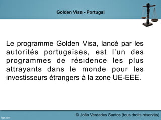 Golden Visa - Portugal
Le programme Golden Visa, lancé par les
autorités portugaises, est l’un des
programmes de résidence les plus
attrayants dans le monde pour les
investisseurs étrangers à la zone UE-EEE.	
  
© João Verdades Santos (tous droits réservés)
 