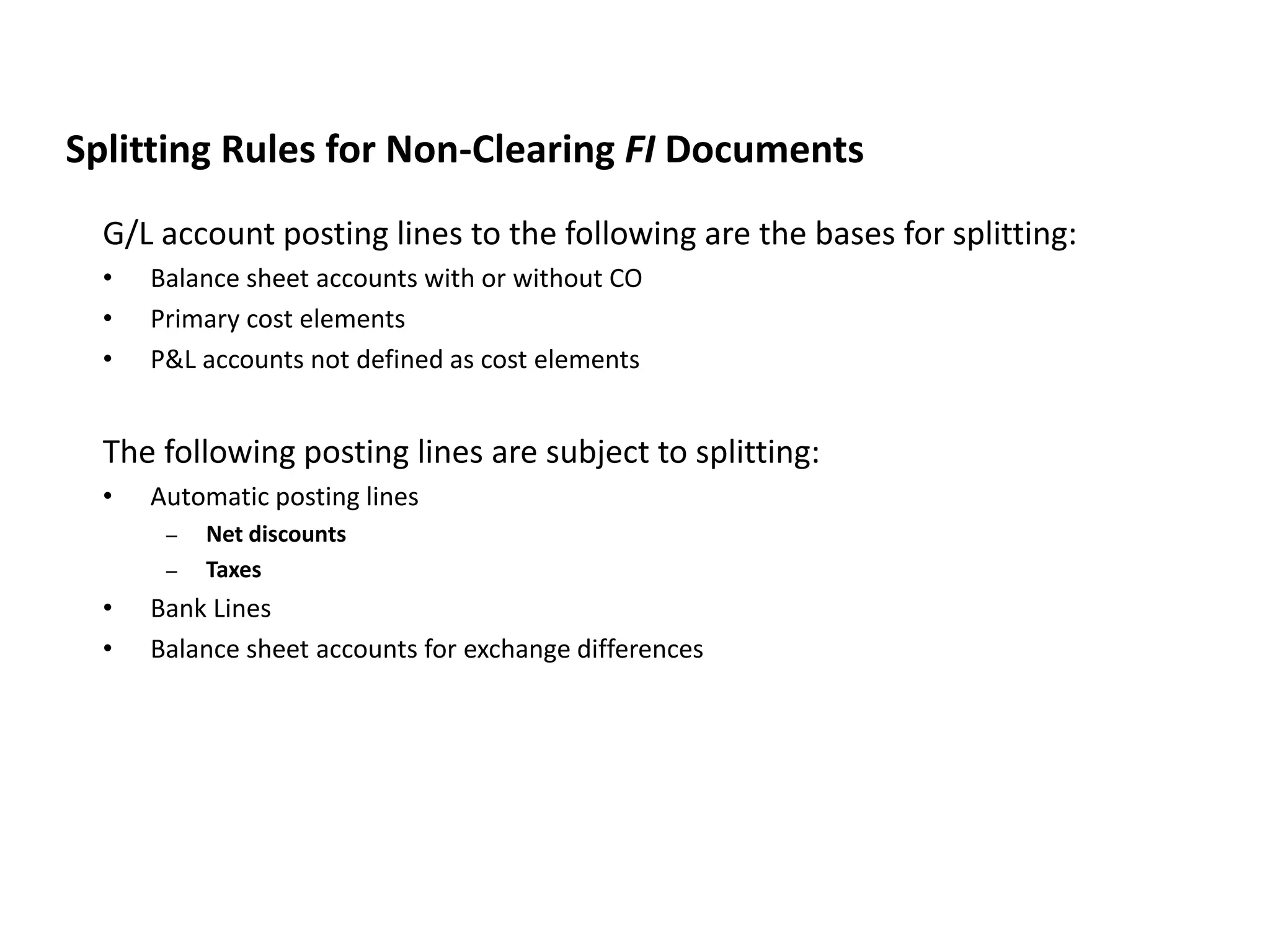 G/L account posting lines to the following are the bases for splitting:
• Balance sheet accounts with or without CO
• Primary cost elements
• P&L accounts not defined as cost elements
The following posting lines are subject to splitting:
• Automatic posting lines
– Net discounts
– Taxes
• Bank Lines
• Balance sheet accounts for exchange differences
JVA IM Splitting Rules
Splitting Rules for Non-Clearing FI Documents
 