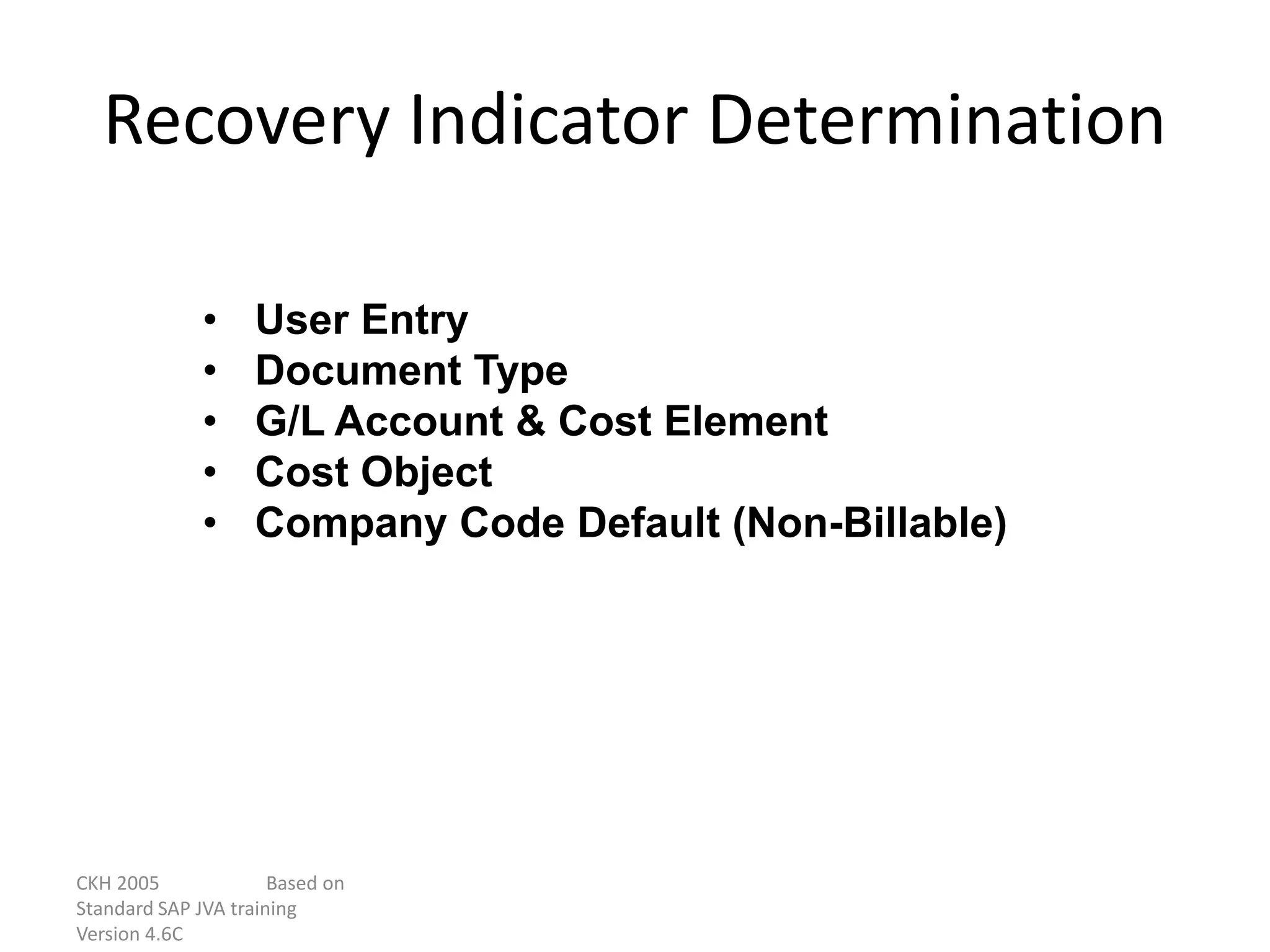 CKH 2005 Based on
Standard SAP JVA training
Version 4.6C
Recovery Indicator Determination
• User Entry
• Document Type
• G/L Account & Cost Element
• Cost Object
• Company Code Default (Non-Billable)
 