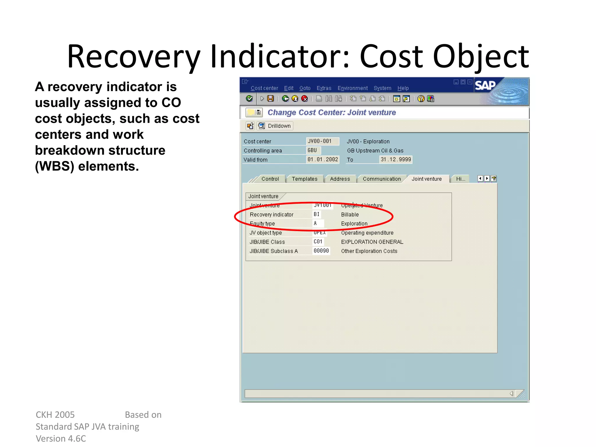 CKH 2005 Based on
Standard SAP JVA training
Version 4.6C
Recovery Indicator: Cost Object
A recovery indicator is
usually assigned to CO
cost objects, such as cost
centers and work
breakdown structure
(WBS) elements.
 