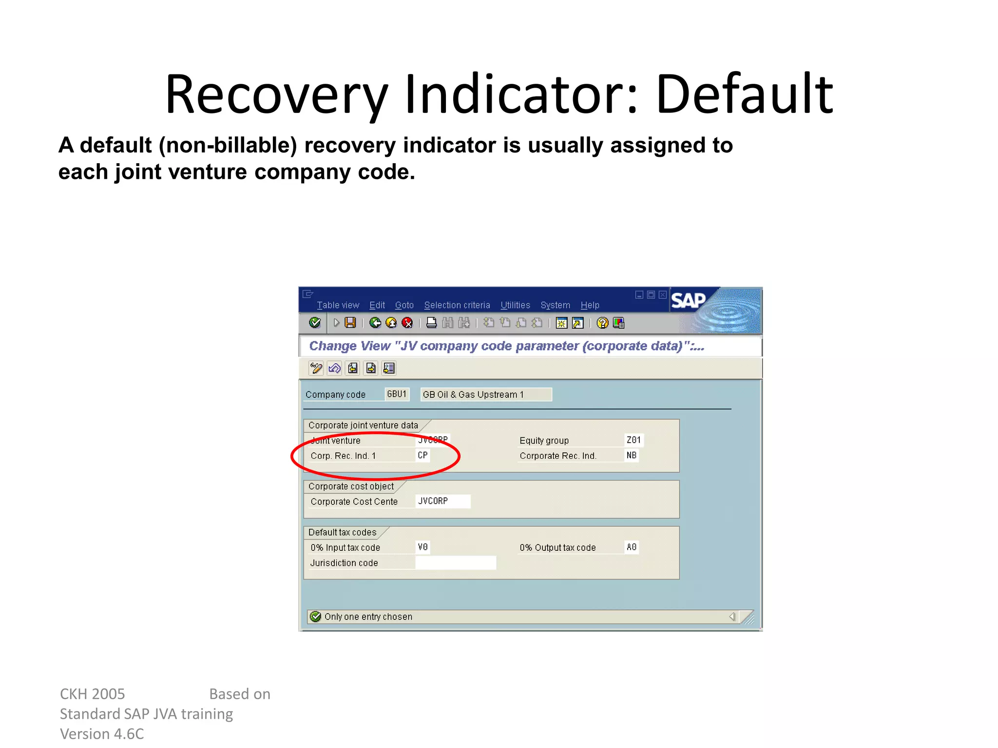CKH 2005 Based on
Standard SAP JVA training
Version 4.6C
Recovery Indicator: Default
A default (non-billable) recovery indicator is usually assigned to
each joint venture company code.
 