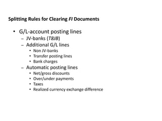 • G/L-account posting lines
– JV-banks (T8JB)
– Additional G/L lines
• Non JV-banks
• Transfer posting lines
• Bank charges
– Automatic posting lines
• Net/gross discounts
• Over/under payments
• Taxes
• Realized currency exchange difference
JVA IM Splitting Rules
Splitting Rules for Clearing FI Documents
 