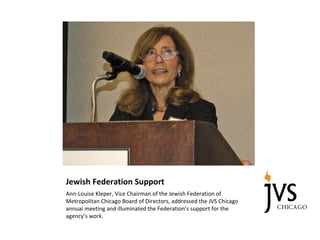 Jewish Federation Support
Ann-Louise Kleper, Vice Chairman of the Jewish Federation of
Metropolitan Chicago Board of Directors, addressed the JVS Chicago
annual meeting and illuminated the Federation’s support for the
agency’s work.
 
