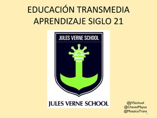 EDUCACIÓN TRANSMEDIA
APRENDIZAJE SIGLO 21
1
@JVSschool
@ChavezMayus
@MosaicoTrans
 