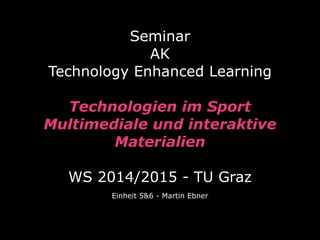 Seminar  
AK
Technology Enhanced Learning
 
Technologien im Sport 
Multimediale und interaktive 
Materialien 
 
WS 2014/2015 - TU Graz
Einheit 5&6 - Martin Ebner
 