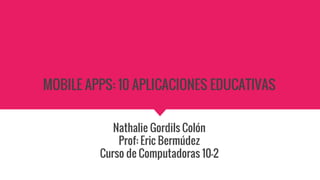 MOBILE APPS: 10 APLICACIONES EDUCATIVAS
Nathalie Gordils Colón
Prof: Eric Bermúdez
Curso de Computadoras 10-2
 