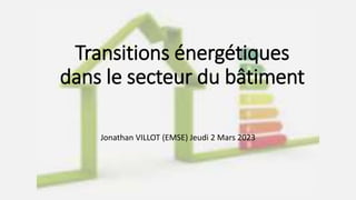 Transitions énergétiques
dans le secteur du bâtiment
Jonathan VILLOT (EMSE) Jeudi 2 Mars 2023
 