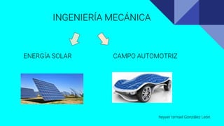 INGENIERÍA MECÁNICA
ENERGÍA SOLAR CAMPO AUTOMOTRIZ
heyver Ismael González León
 