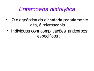 Entamoeba histolytica 
 O diagnóstico da disenteria propriamente 
dita, é microscopia. 
 Individuos com complicações anticorpos 
especificos . 
 
