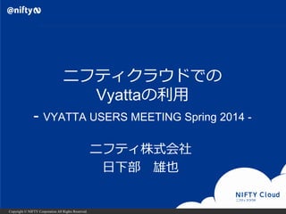 Copyright © NIFTY Corporation All Rights Reserved.
ニフティクラウドでの
Vyattaの利用
- VYATTA USERS MEETING Spring 2014 -
ニフティ株式会社
日下部 ...