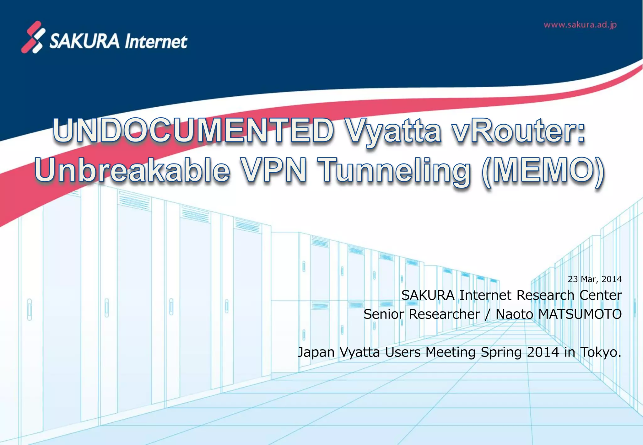23 Mar, 2014
SAKURA Internet Research Center
Senior Researcher / Naoto MATSUMOTO
Japan Vyatta Users Meeting Spring 2014 in Tokyo.
 