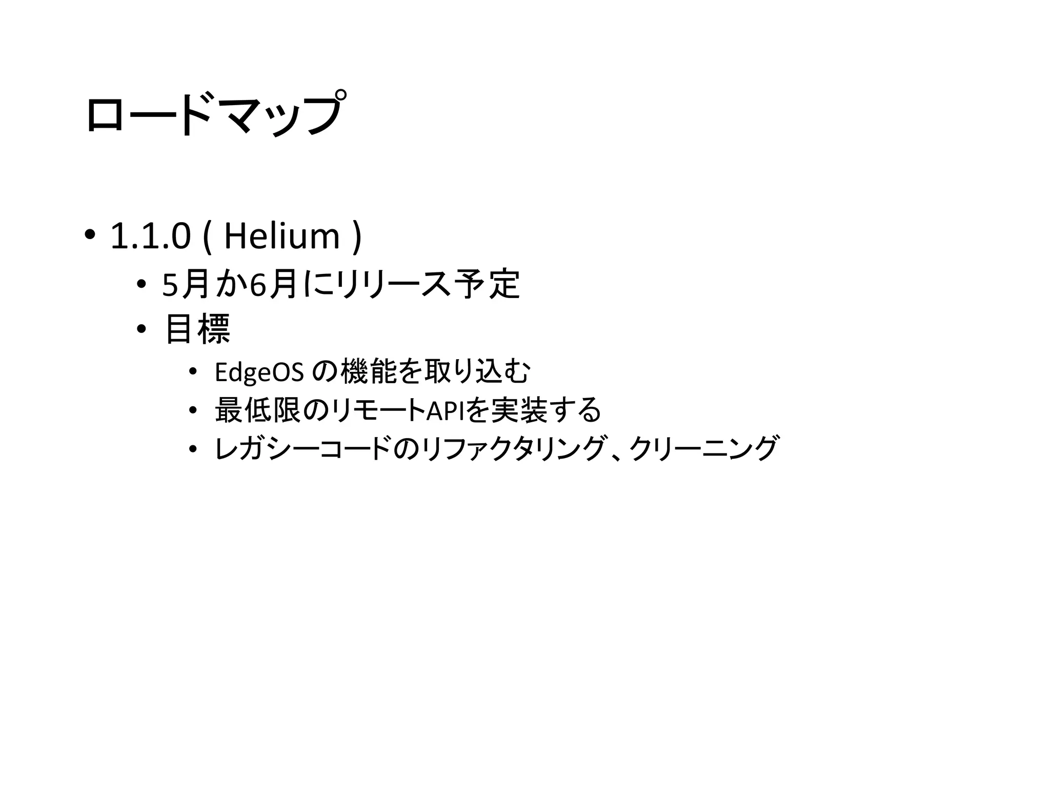 ロードマップ
• 1.1.0 ( Helium )
• 5月か6月にリリース予定
• 目標
• EdgeOS の機能を取り込む
• 最低限のリモートAPIを実装する
• レガシーコードのリファクタリング、クリーニング
 