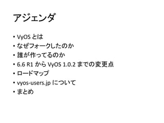 アジェンダ
• VyOS とは
• なぜフォークしたのか
• 誰が作ってるのか
• 6.6 R1 から VyOS 1.0.2 までの変更点
• ロードマップ
• vyos-users.jp について
• まとめ
 