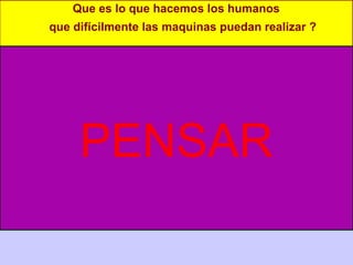 Que es lo que hacemos los humanos
que difícilmente las maquinas puedan realizar ?
PENSAR
 