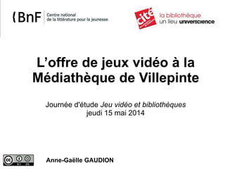 L’offre de jeux vidéo à la
Médiathèque de Villepinte
Journée d'étude Jeu vidéo et bibliothèques
jeudi 15 mai 2014
Anne-Gaëlle GAUDION
 
