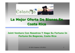 La Mejor Oferta De Bienes En
           Costa Rica

Joint Venture Con Nosotros Y Haga Su Fortuna In
         Fortuna De Bagaces, Costa Rica




                JV 2011 Expires 1/31/2011   1
 