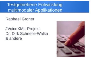 Raphael Groner
JVoiceXML-Projekt:
Dr. Dirk Schnelle-Walka
& andere
Testgetriebene Entwicklung
multimodaler Applikationen
 