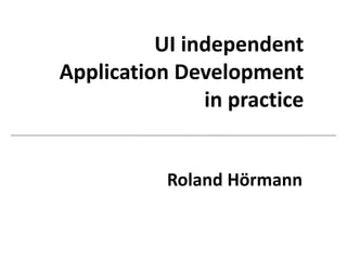 UI independent
Application Development
in practice
Roland Hörmann
 