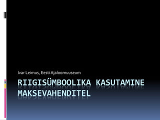 RIIGISÜMBOOLIKA KASUTAMINE
MAKSEVAHENDITEL
Ivar Leimus, Eesti Ajaloomuuseum
 