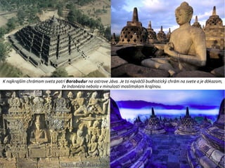 K najkrajším chrámom sveta patrí Borobudur na ostrove Jáva. Je to najväčší budhistický chrám na svete a je dôkazom,
že Indonézia nebola v minulosti moslimskom krajinou.
 