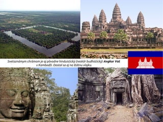 Svetoznámym chrámom je aj pôvodne hinduistický (neskôr budhistický) Angkor Vat
v Kambodži. Dostal sa aj na štátnu vlajku.
 