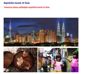 Najväčšie mestá JV Ázie
Pomocou atlasu vyhľadajte najväčšie mestá JV Ázie.
 