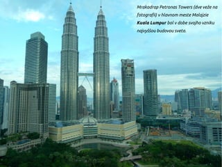 Mrakodrap Petronas Towers (dve veže na
fotografii) v hlavnom meste Malajzie
Kuala Lumpur bol v dobe svojho vzniku
najvyššou budovou sveta.
 