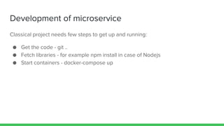 Development of microservice
Classical project needs few steps to get up and running:
● Get the code - git ..
● Fetch libra...