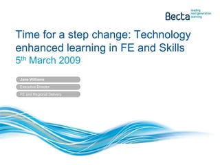 Time for a step change: Technology
enhanced learning in FE and Skills
5th March 2009
 Jane Williams

Executive Director

 FE and Regional Delivery
 
