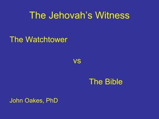 The Jehovah’s Witness
The Watchtower
vs
The Bible
John Oakes, PhD
 