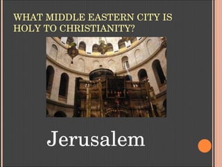 WHAT MIDDLE EASTERN CITY IS 
HOLY TO CHRISTIANITY?
Jerusalem
 