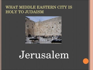 WHAT MIDDLE EASTERN CITY IS 
HOLY TO JUDAISM
Jerusalem
 