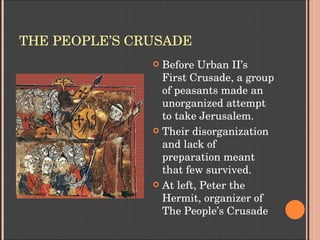 THE PEOPLE’S CRUSADE
 Before Urban II’s 
First Crusade, a group 
of peasants made an 
unorganized attempt 
to take Jerusalem.
 Their disorganization 
and lack of 
preparation meant 
that few survived.
 At left, Peter the 
Hermit, organizer of 
The People’s Crusade
 