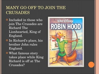 MANY GO OFF TO JOIN THE 
CRUSADES
 Included in those who 
join The Crusades are 
Richard The 
Lionhearted, King of 
England.
 In Richard’s place, his 
brother John rules 
England.
 What famous story 
takes place while King 
Richard is off at The 
Crusades?
 